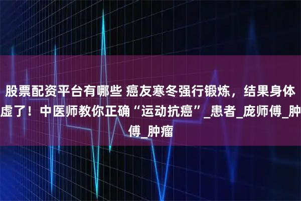 股票配资平台有哪些 癌友寒冬强行锻炼，结果身体更虚了！中医师教你正确“运动抗癌”_患者_庞师傅_肿瘤