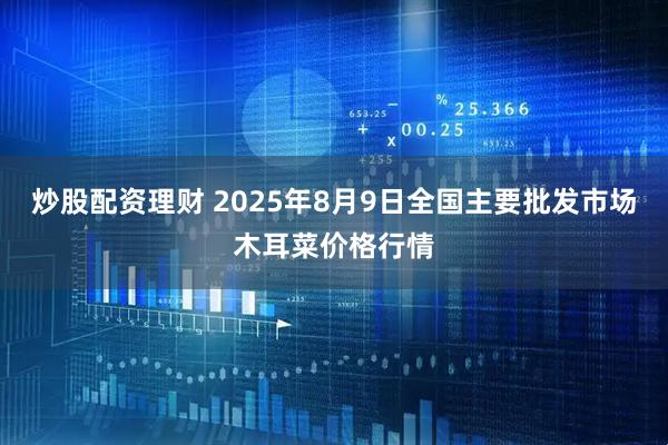 炒股配资理财 2025年8月9日全国主要批发市场木耳菜价格行情