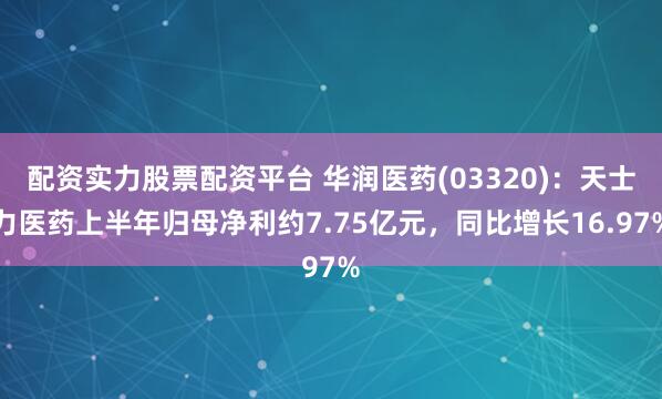 配资实力股票配资平台 华润医药(03320)：天士力医药上半年归母净利约7.75亿元，同比增长16.97%