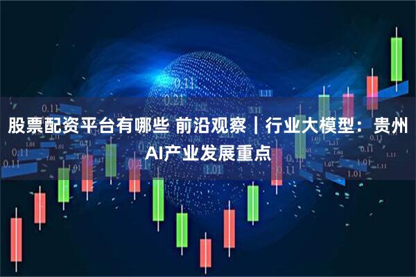 股票配资平台有哪些 前沿观察｜行业大模型：贵州AI产业发展重点