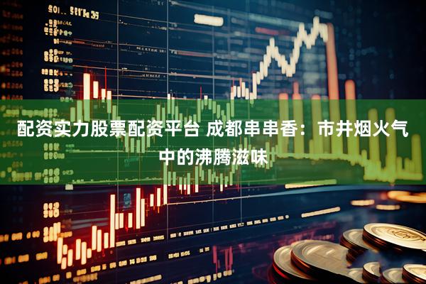 配资实力股票配资平台 成都串串香：市井烟火气中的沸腾滋味