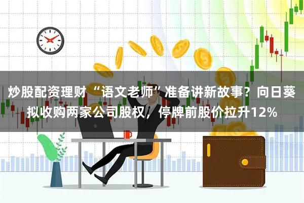 炒股配资理财 “语文老师”准备讲新故事？向日葵拟收购两家公司股权，停牌前股价拉升12%