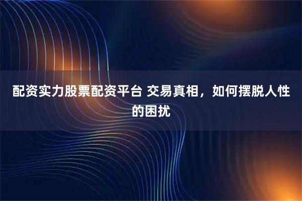 配资实力股票配资平台 交易真相，如何摆脱人性的困扰