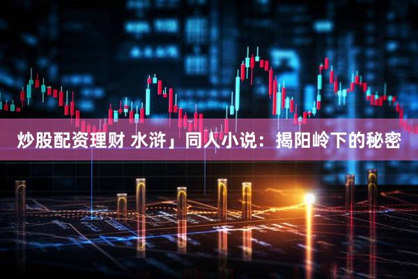 炒股配资理财 水浒」同人小说：揭阳岭下的秘密
