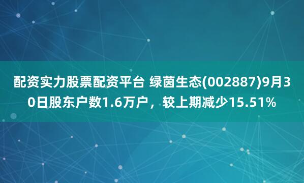 配资实力股票配资平台 绿茵生态(002887)9月30日股东户数1.6万户，较上期减少15.51%