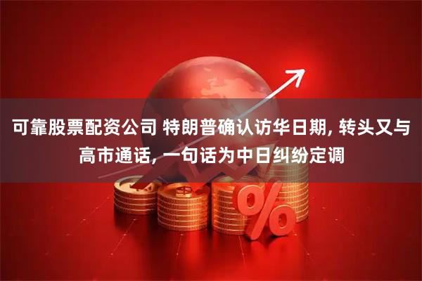 可靠股票配资公司 特朗普确认访华日期, 转头又与高市通话, 一句话为中日纠纷定调