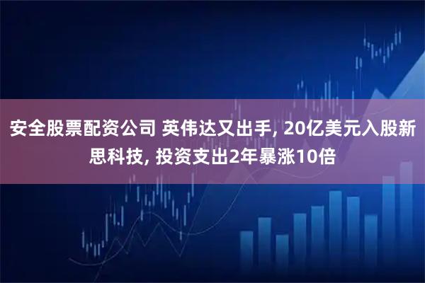 安全股票配资公司 英伟达又出手, 20亿美元入股新思科技, 投资支出2年暴涨10倍