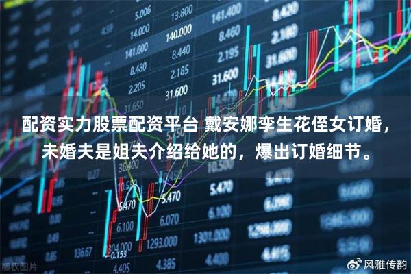 配资实力股票配资平台 戴安娜孪生花侄女订婚，未婚夫是姐夫介绍给她的，爆出订婚细节。