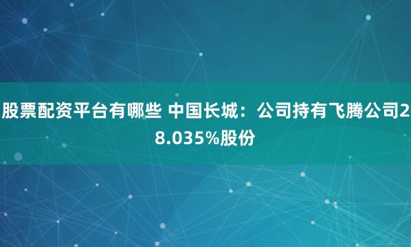 股票配资平台有哪些 中国长城：公司持有飞腾公司28.035%股份