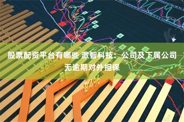 股票配资平台有哪些 激智科技：公司及下属公司无逾期对外担保