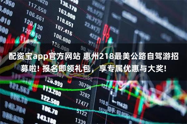 配资宝app官方网站 惠州218最美公路自驾游招募啦! 报名即领礼包，享专属优惠与大奖!
