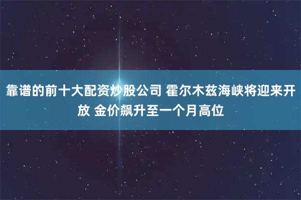 靠谱的前十大配资炒股公司 霍尔木兹海峡将迎来开放 金价飙升至一个月高位