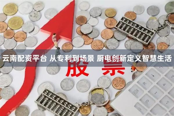 云南配资平台 从专利到场景 厨电创新定义智慧生活