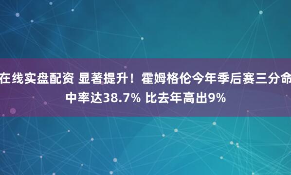 在线实盘配资 显著提升！霍姆格伦今年季后赛三分命中率达38.7% 比去年高出9%