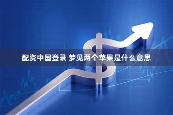 配资中国登录 梦见两个苹果是什么意思