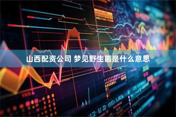 山西配资公司 梦见野生菌是什么意思