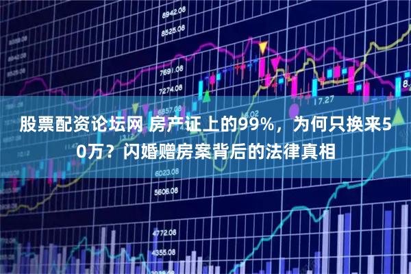 股票配资论坛网 房产证上的99%，为何只换来50万？闪婚赠房案背后的法律真相