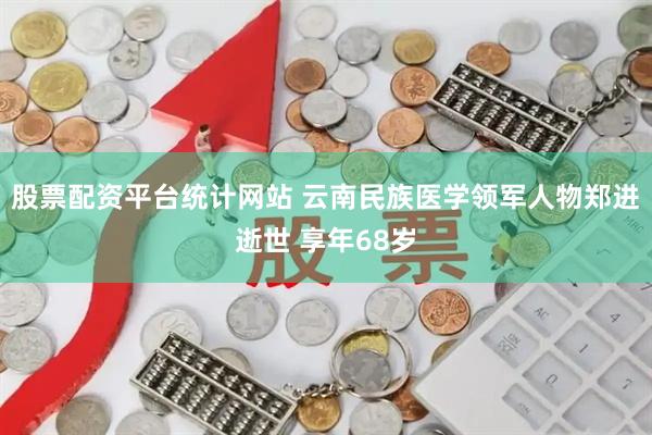 股票配资平台统计网站 云南民族医学领军人物郑进逝世 享年68岁
