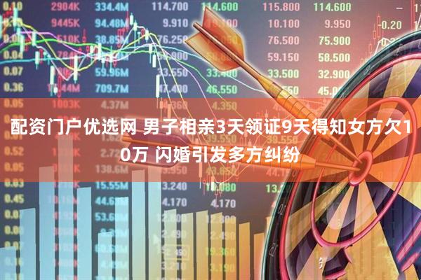 配资门户优选网 男子相亲3天领证9天得知女方欠10万 闪婚引发多方纠纷