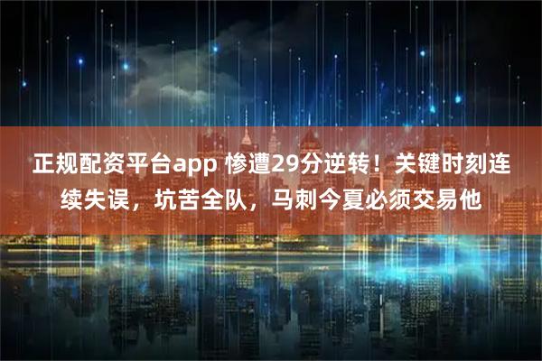 正规配资平台app 惨遭29分逆转！关键时刻连续失误，坑苦全队，马刺今夏必须交易他